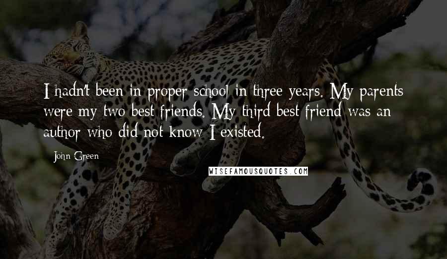 John Green Quotes: I hadn't been in proper school in three years. My parents were my two best friends. My third best friend was an author who did not know I existed.