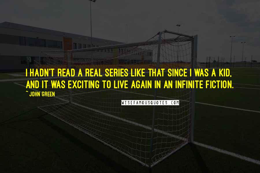 John Green Quotes: I hadn't read a real series like that since I was a kid, and it was exciting to live again in an infinite fiction.