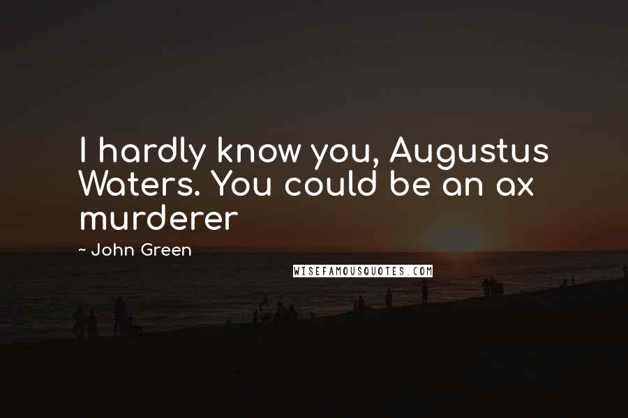 John Green Quotes: I hardly know you, Augustus Waters. You could be an ax murderer