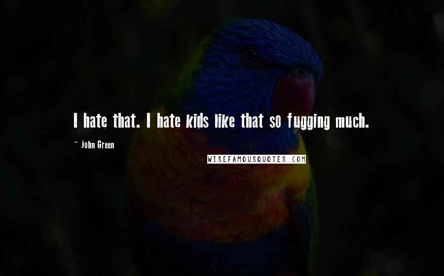 John Green Quotes: I hate that. I hate kids like that so fugging much.