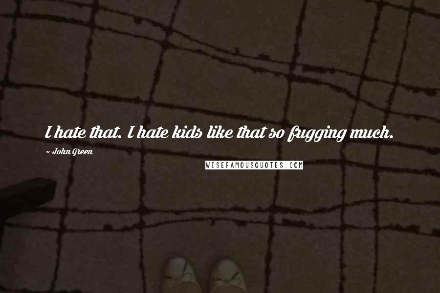 John Green Quotes: I hate that. I hate kids like that so fugging much.