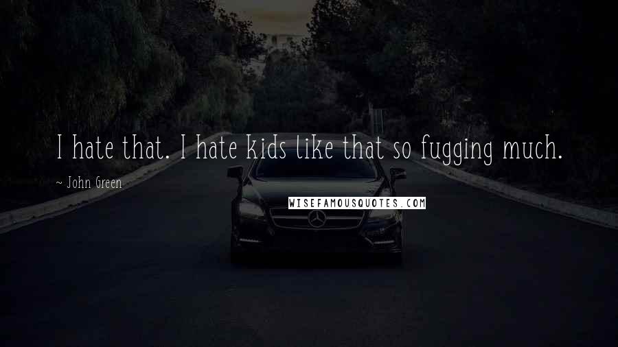 John Green Quotes: I hate that. I hate kids like that so fugging much.