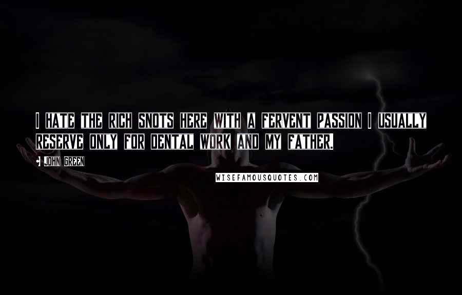 John Green Quotes: I hate the rich snots here with a fervent passion I usually reserve only for dental work and my father.