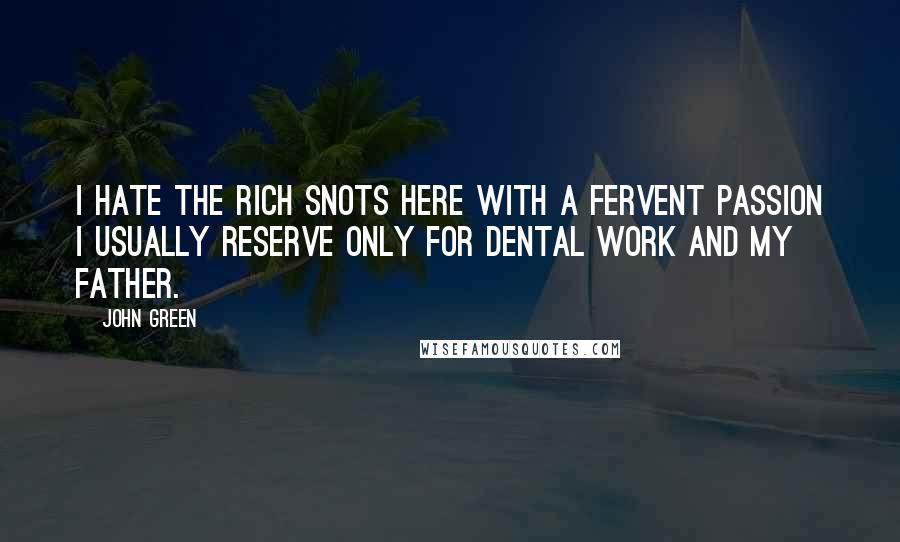 John Green Quotes: I hate the rich snots here with a fervent passion I usually reserve only for dental work and my father.