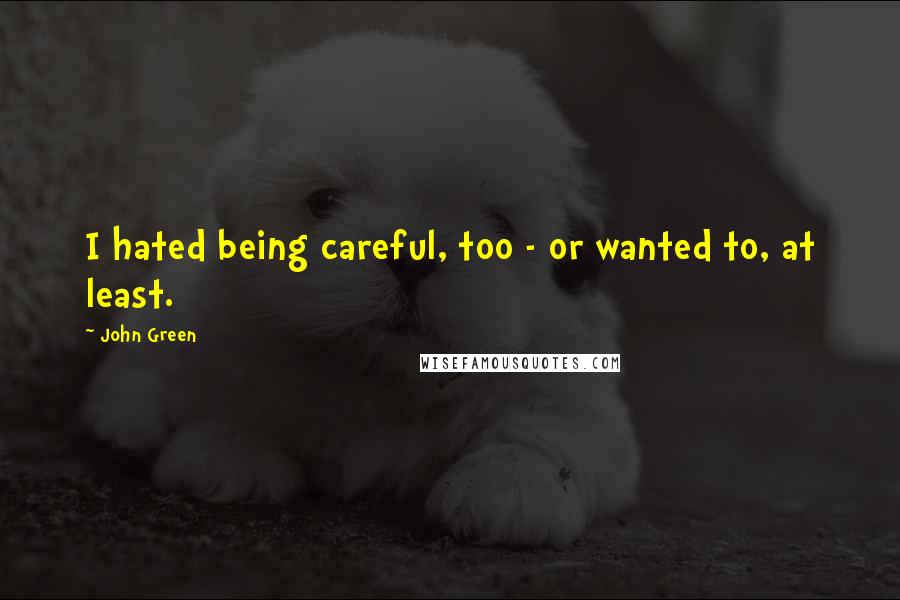 John Green Quotes: I hated being careful, too - or wanted to, at least.