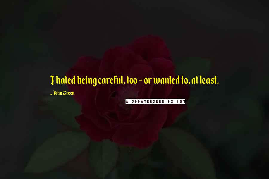 John Green Quotes: I hated being careful, too - or wanted to, at least.