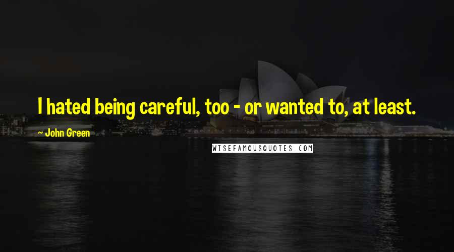 John Green Quotes: I hated being careful, too - or wanted to, at least.