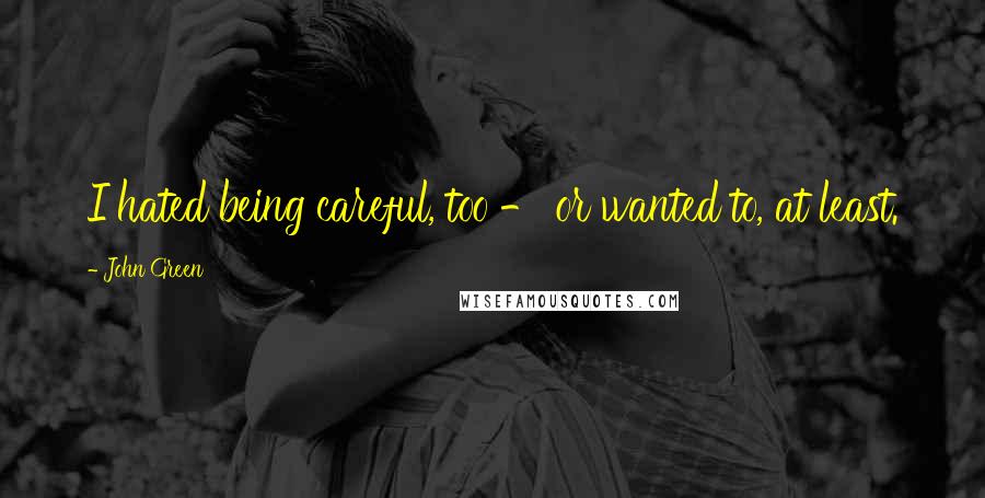 John Green Quotes: I hated being careful, too - or wanted to, at least.