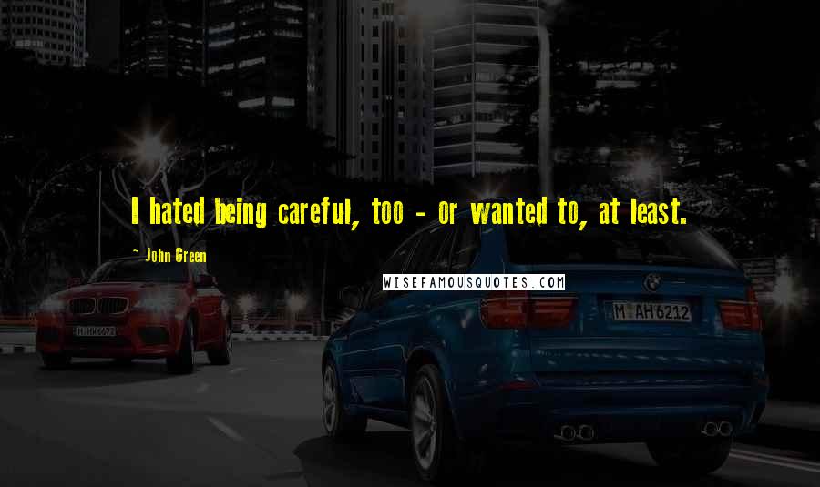 John Green Quotes: I hated being careful, too - or wanted to, at least.