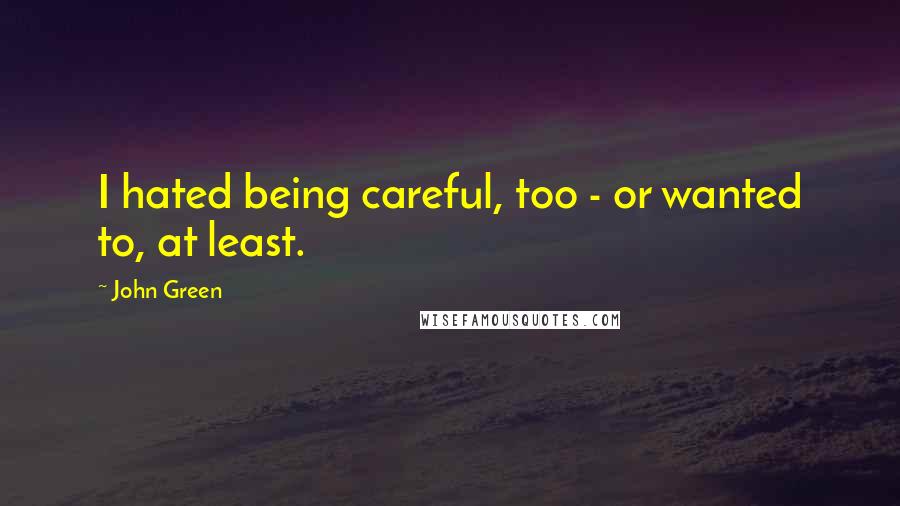 John Green Quotes: I hated being careful, too - or wanted to, at least.