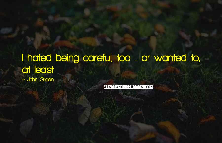 John Green Quotes: I hated being careful, too - or wanted to, at least.