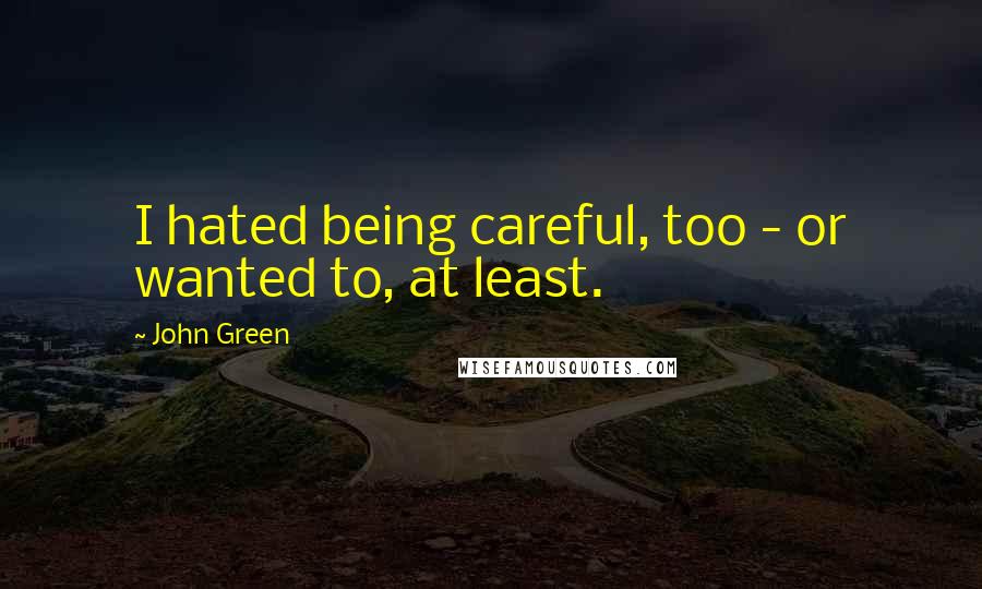 John Green Quotes: I hated being careful, too - or wanted to, at least.