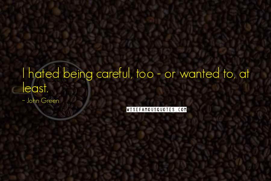 John Green Quotes: I hated being careful, too - or wanted to, at least.