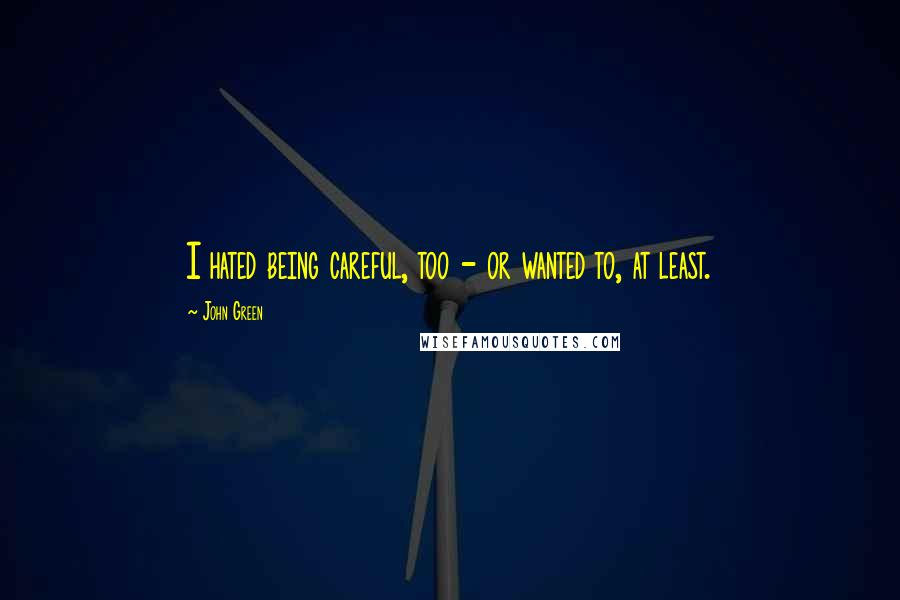 John Green Quotes: I hated being careful, too - or wanted to, at least.