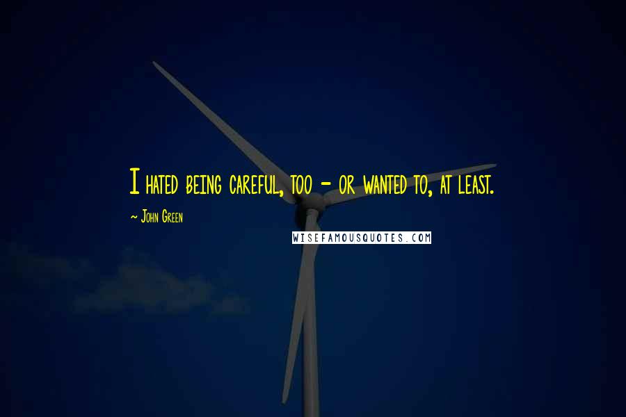 John Green Quotes: I hated being careful, too - or wanted to, at least.