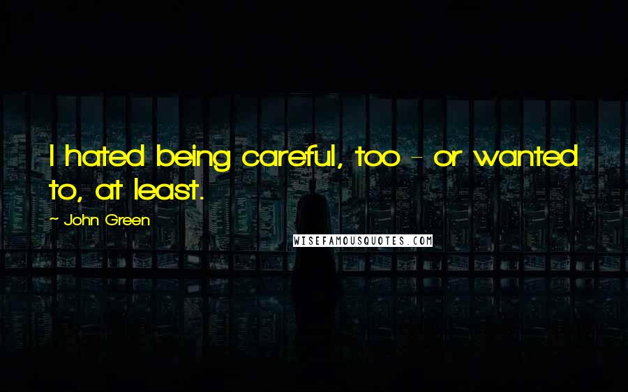 John Green Quotes: I hated being careful, too - or wanted to, at least.