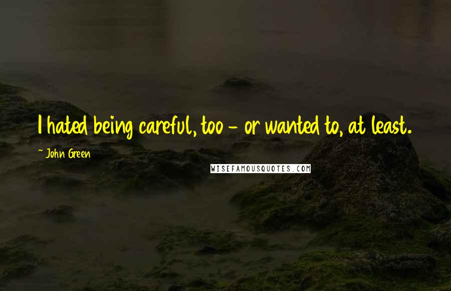 John Green Quotes: I hated being careful, too - or wanted to, at least.