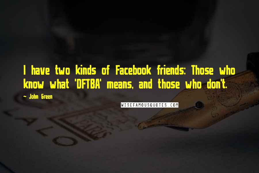 John Green Quotes: I have two kinds of Facebook friends: Those who know what 'DFTBA' means, and those who don't.