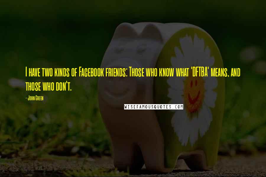 John Green Quotes: I have two kinds of Facebook friends: Those who know what 'DFTBA' means, and those who don't.