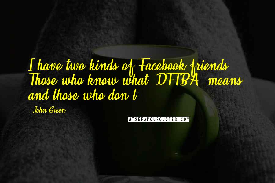 John Green Quotes: I have two kinds of Facebook friends: Those who know what 'DFTBA' means, and those who don't.