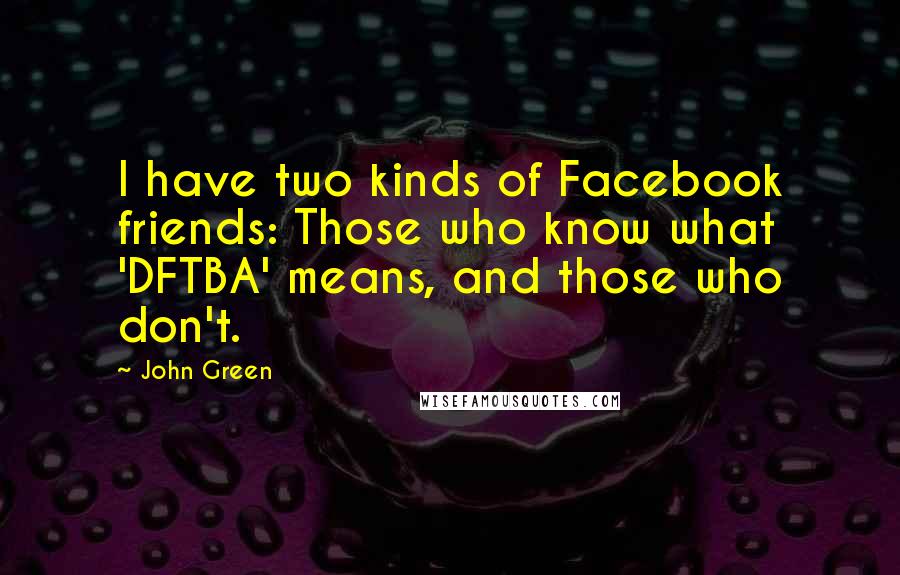 John Green Quotes: I have two kinds of Facebook friends: Those who know what 'DFTBA' means, and those who don't.