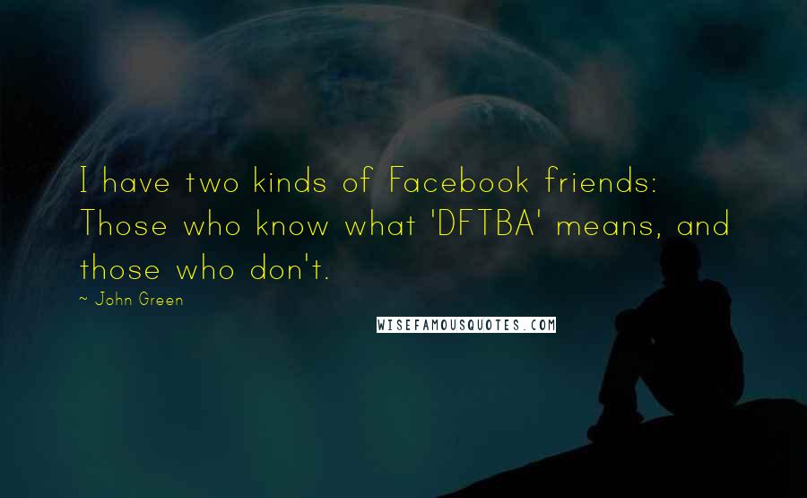 John Green Quotes: I have two kinds of Facebook friends: Those who know what 'DFTBA' means, and those who don't.