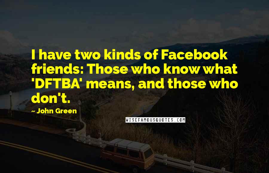 John Green Quotes: I have two kinds of Facebook friends: Those who know what 'DFTBA' means, and those who don't.