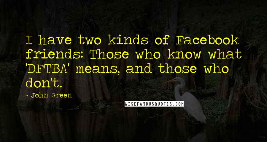 John Green Quotes: I have two kinds of Facebook friends: Those who know what 'DFTBA' means, and those who don't.