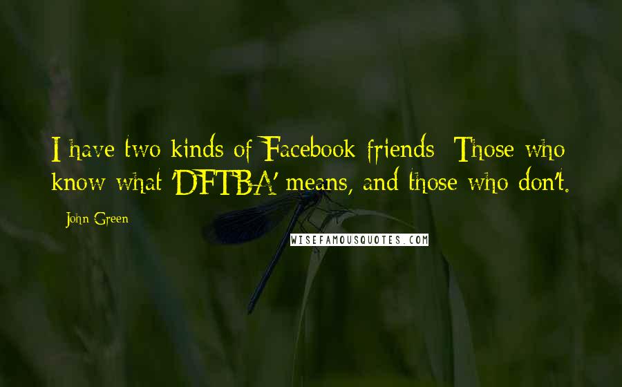 John Green Quotes: I have two kinds of Facebook friends: Those who know what 'DFTBA' means, and those who don't.