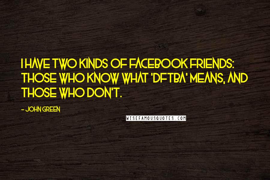 John Green Quotes: I have two kinds of Facebook friends: Those who know what 'DFTBA' means, and those who don't.