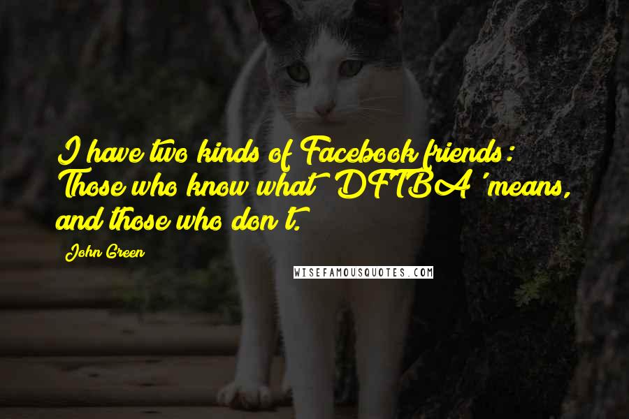 John Green Quotes: I have two kinds of Facebook friends: Those who know what 'DFTBA' means, and those who don't.