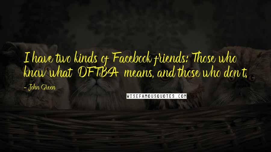 John Green Quotes: I have two kinds of Facebook friends: Those who know what 'DFTBA' means, and those who don't.
