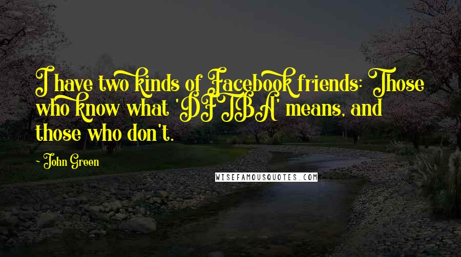 John Green Quotes: I have two kinds of Facebook friends: Those who know what 'DFTBA' means, and those who don't.