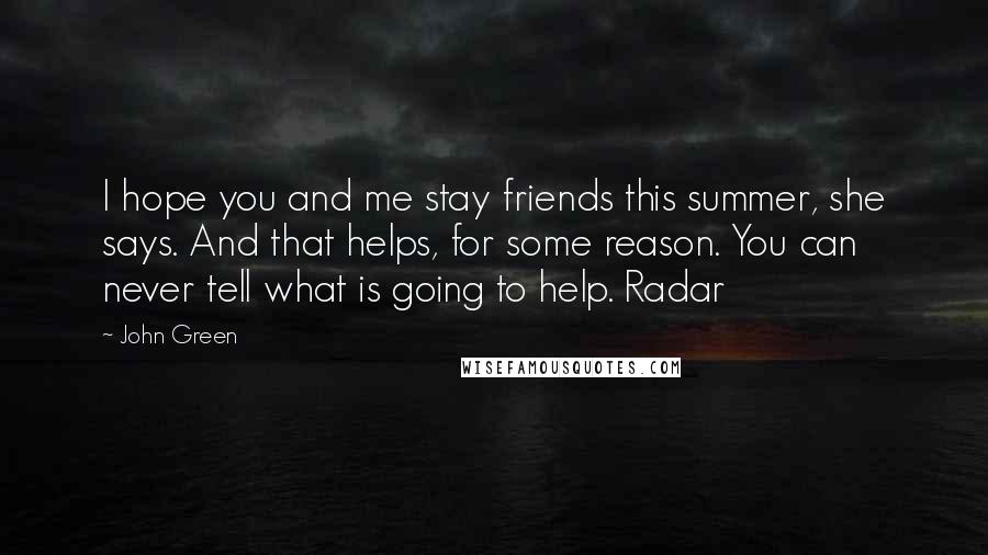 John Green Quotes: I hope you and me stay friends this summer, she says. And that helps, for some reason. You can never tell what is going to help. Radar