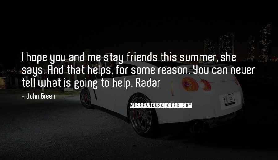 John Green Quotes: I hope you and me stay friends this summer, she says. And that helps, for some reason. You can never tell what is going to help. Radar