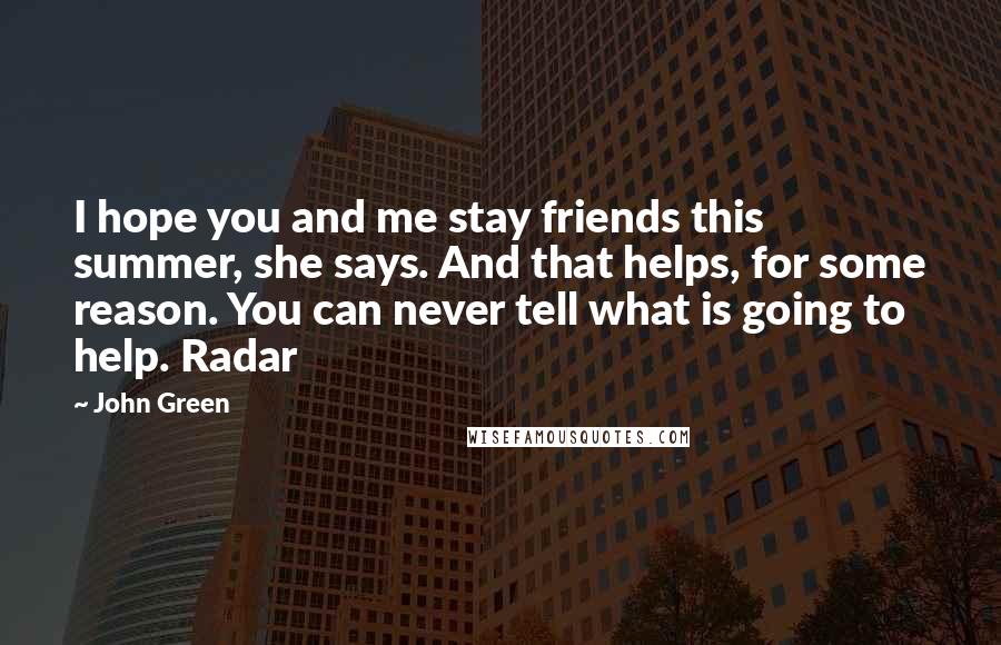 John Green Quotes: I hope you and me stay friends this summer, she says. And that helps, for some reason. You can never tell what is going to help. Radar