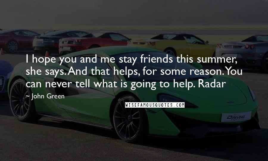 John Green Quotes: I hope you and me stay friends this summer, she says. And that helps, for some reason. You can never tell what is going to help. Radar