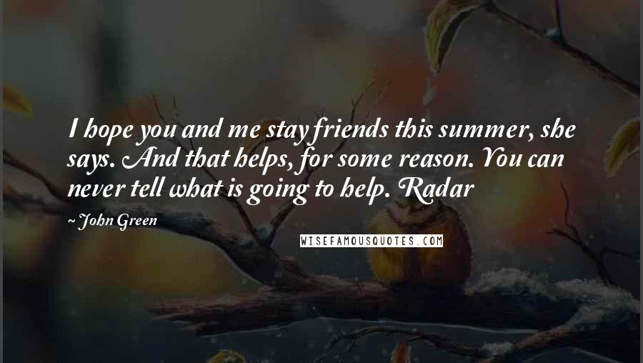 John Green Quotes: I hope you and me stay friends this summer, she says. And that helps, for some reason. You can never tell what is going to help. Radar