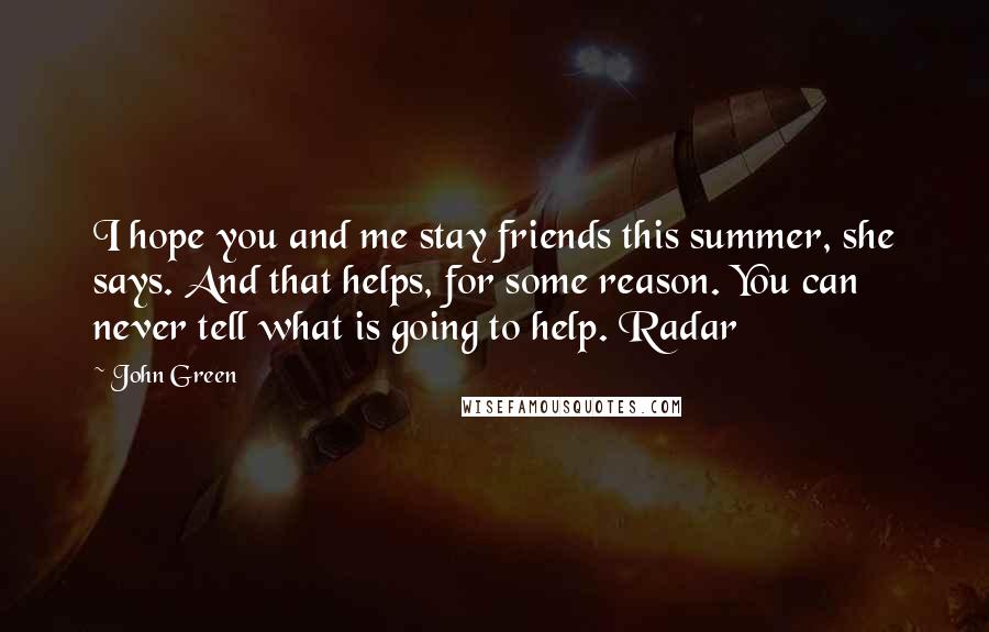 John Green Quotes: I hope you and me stay friends this summer, she says. And that helps, for some reason. You can never tell what is going to help. Radar
