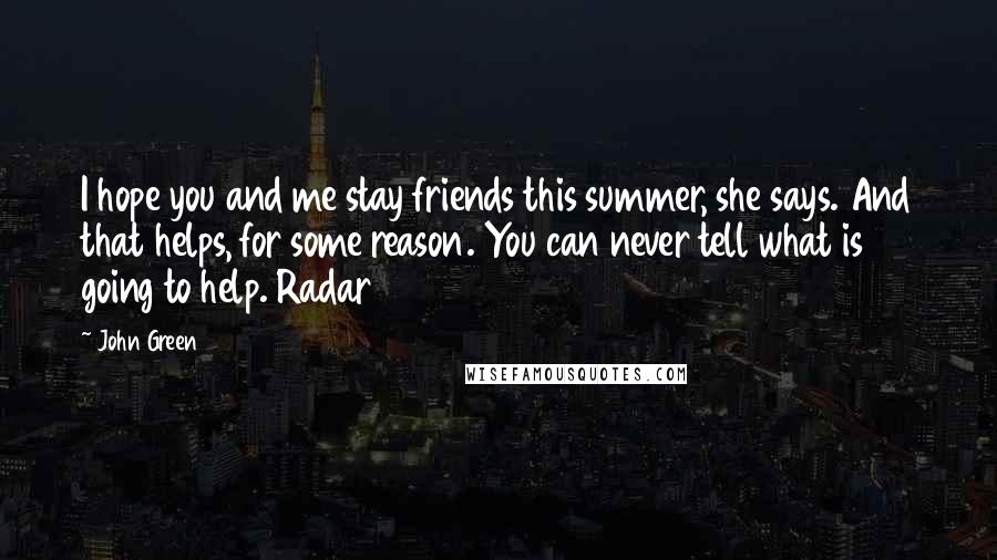 John Green Quotes: I hope you and me stay friends this summer, she says. And that helps, for some reason. You can never tell what is going to help. Radar