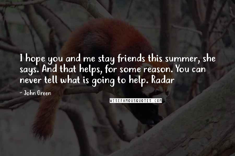 John Green Quotes: I hope you and me stay friends this summer, she says. And that helps, for some reason. You can never tell what is going to help. Radar