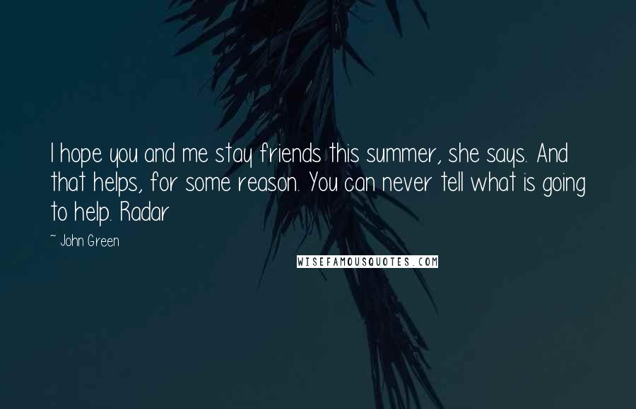 John Green Quotes: I hope you and me stay friends this summer, she says. And that helps, for some reason. You can never tell what is going to help. Radar