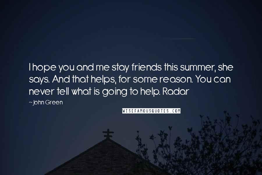 John Green Quotes: I hope you and me stay friends this summer, she says. And that helps, for some reason. You can never tell what is going to help. Radar