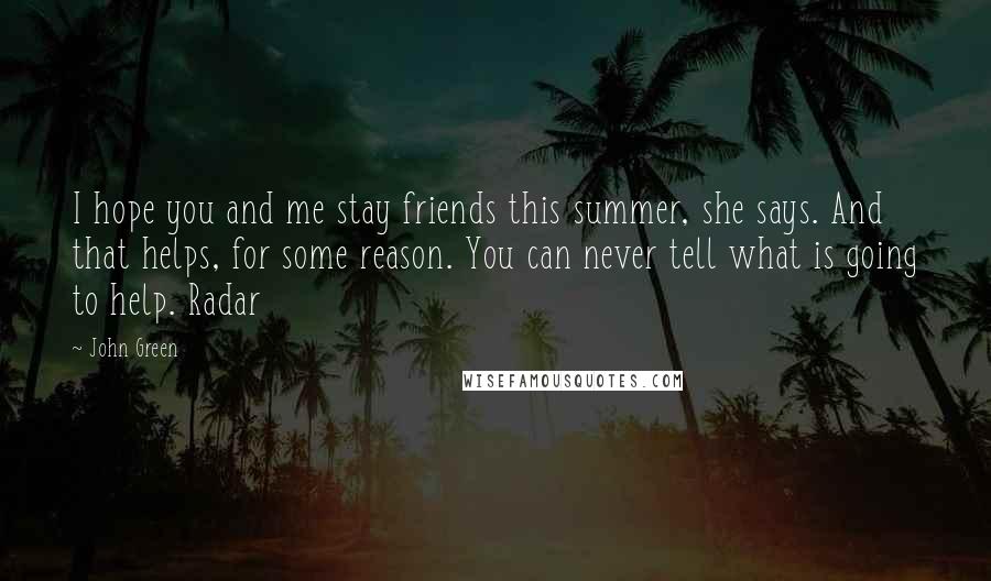 John Green Quotes: I hope you and me stay friends this summer, she says. And that helps, for some reason. You can never tell what is going to help. Radar