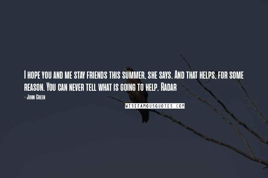 John Green Quotes: I hope you and me stay friends this summer, she says. And that helps, for some reason. You can never tell what is going to help. Radar