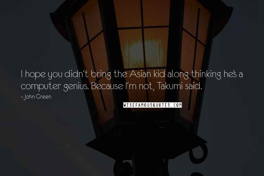 John Green Quotes: I hope you didn't bring the Asian kid along thinking he's a computer genius. Because I'm not, Takumi said.