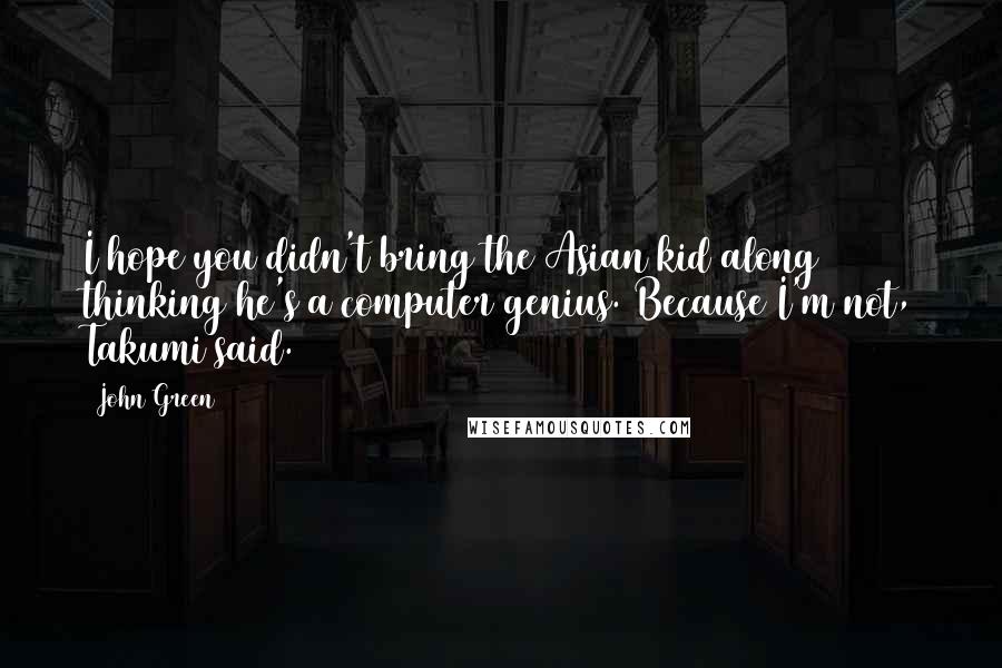 John Green Quotes: I hope you didn't bring the Asian kid along thinking he's a computer genius. Because I'm not, Takumi said.