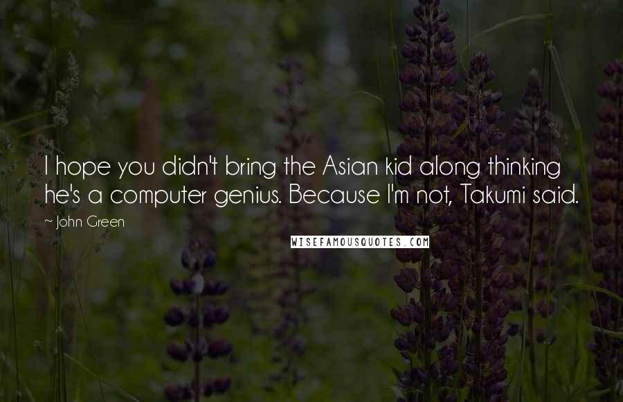 John Green Quotes: I hope you didn't bring the Asian kid along thinking he's a computer genius. Because I'm not, Takumi said.