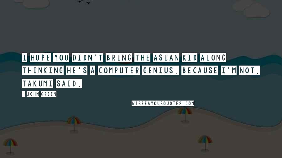 John Green Quotes: I hope you didn't bring the Asian kid along thinking he's a computer genius. Because I'm not, Takumi said.