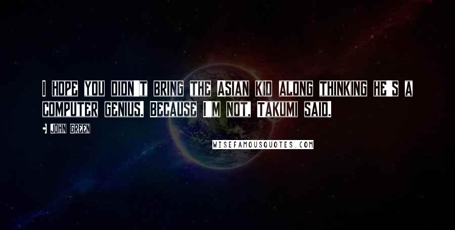 John Green Quotes: I hope you didn't bring the Asian kid along thinking he's a computer genius. Because I'm not, Takumi said.